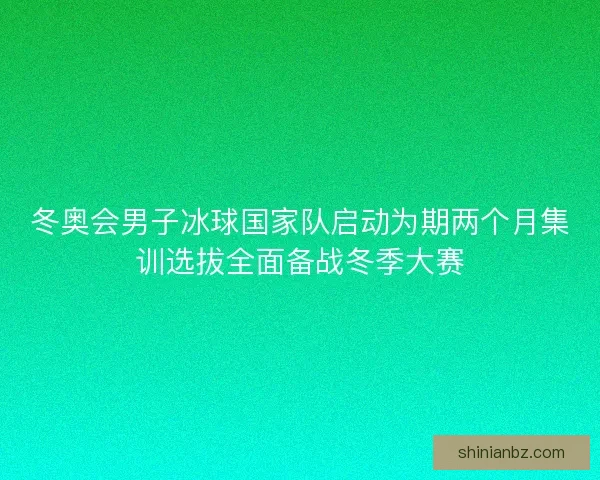 冬奥会男子冰球国家队启动为期两个月集训选拔全面备战冬季大赛