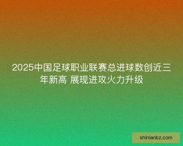 2025中国足球职业联赛总进球数创近三年新高 展现进攻火力升级