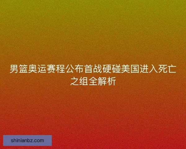 男篮奥运赛程公布首战硬碰美国进入死亡之组全解析