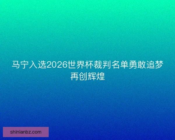 马宁入选2026世界杯裁判名单勇敢追梦再创辉煌