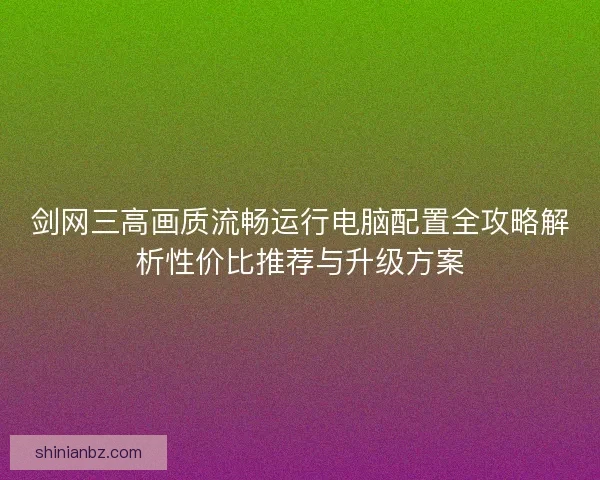 剑网三高画质流畅运行电脑配置全攻略解析性价比推荐与升级方案